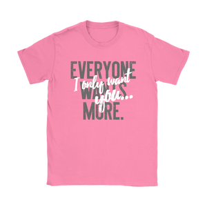 Everyone Wants More, I Only Want You gift t-shirt