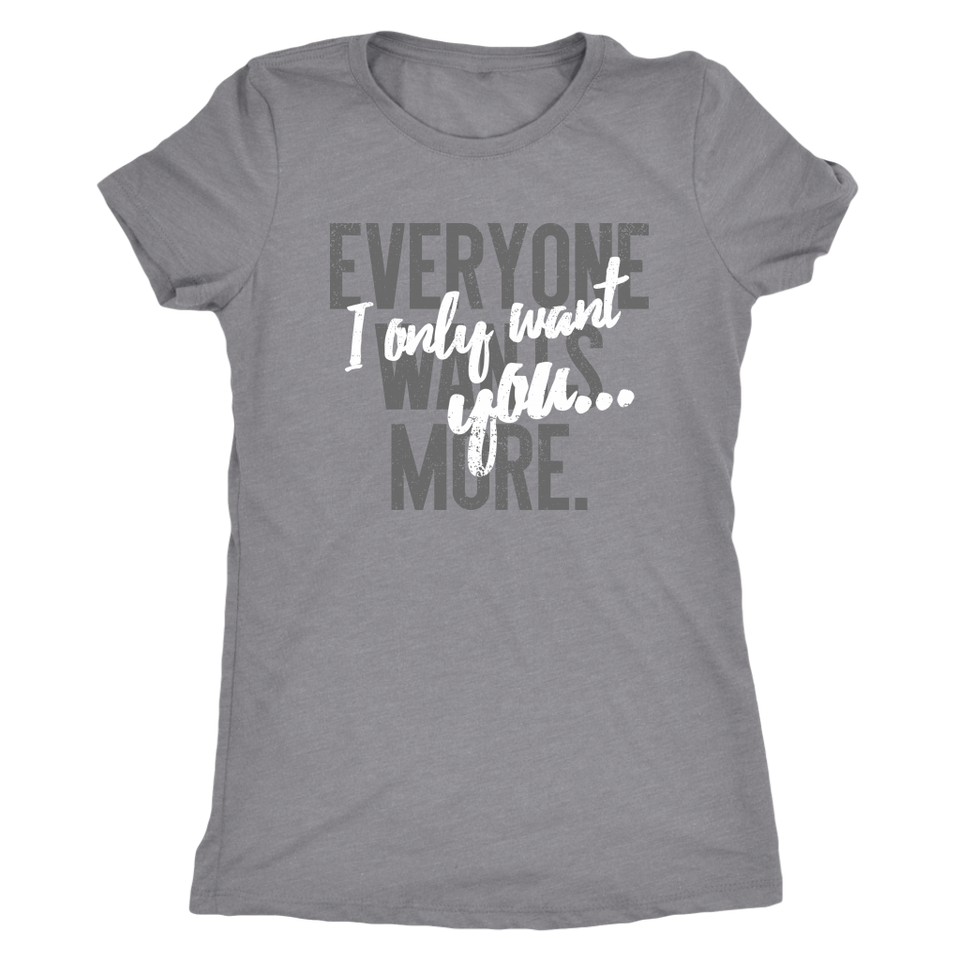 Everyone Wants More, I Only Want You gift t-shirt