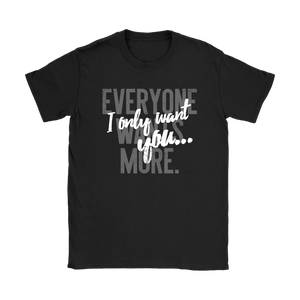 Everyone Wants More, I Only Want You gift t-shirt