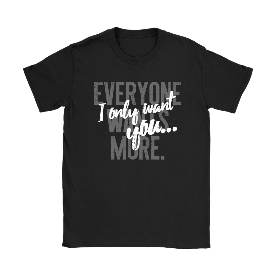 Everyone Wants More, I Only Want You gift t-shirt