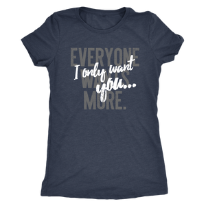 Everyone Wants More, I Only Want You gift t-shirt