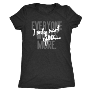 Everyone Wants More, I Only Want You gift t-shirt