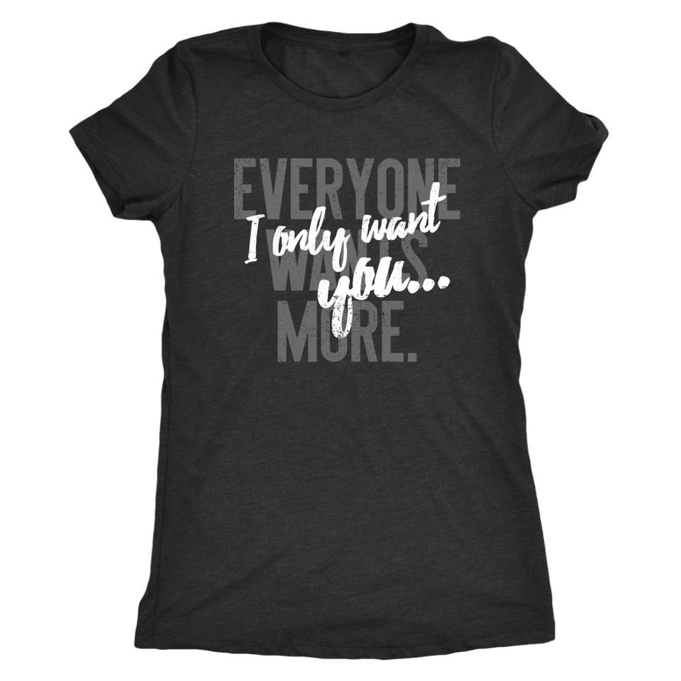 Everyone Wants More, I Only Want You gift t-shirt